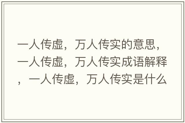 一人傳虛，萬(wàn)人傳實(shí)的意思，一人傳虛，萬(wàn)人傳實(shí)成語(yǔ)解釋?zhuān)蝗藗魈?，萬(wàn)人傳實(shí)是什么意思含義寓意