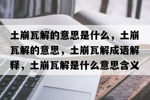 土崩瓦解的意思是什么，土崩瓦解的意思，土崩瓦解成語(yǔ)解釋?zhuān)帘劳呓馐鞘裁匆馑己x寓意