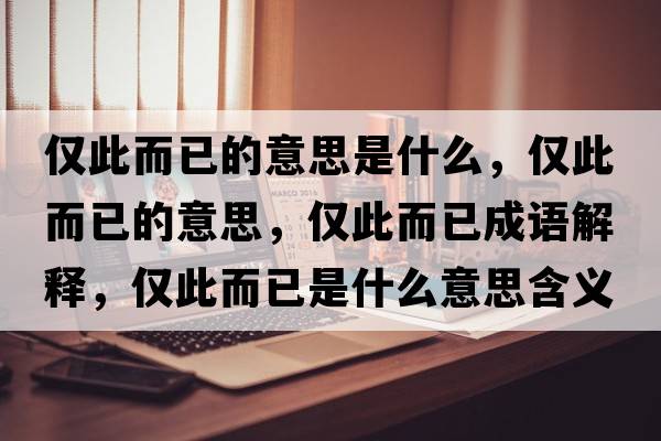 僅此而已的意思是什么，僅此而已的意思，僅此而已成語(yǔ)解釋?zhuān)瑑H此而已是什么意思含義寓意