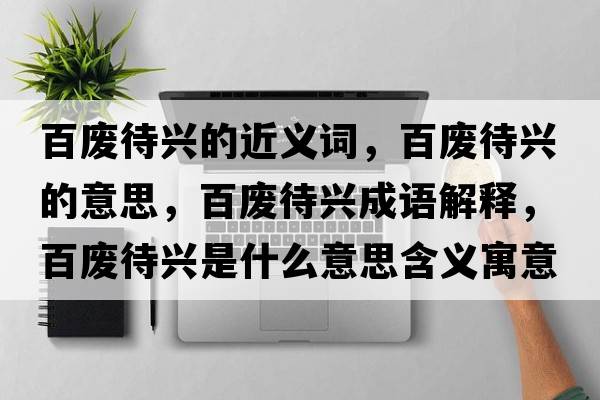 百廢待興的近義詞，百廢待興的意思，百廢待興成語(yǔ)解釋?zhuān)購U待興是什么意思含義寓意
