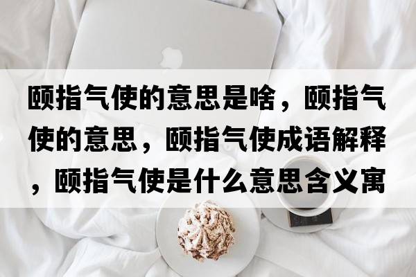 頤指氣使的意思是啥，頤指氣使的意思，頤指氣使成語(yǔ)解釋?zhuān)U指氣使是什么意思含義寓意