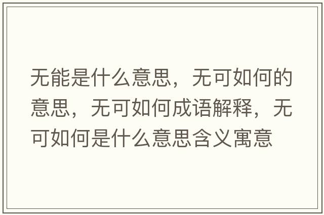 無(wú)能是什么意思，無(wú)可如何的意思，無(wú)可如何成語(yǔ)解釋?zhuān)瑹o(wú)可如何是什么意思含義寓意