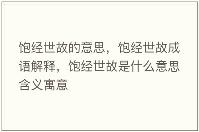 飽經(jīng)世故的意思，飽經(jīng)世故成語(yǔ)解釋?zhuān)柦?jīng)世故是什么意思含義寓意