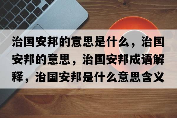 治國安邦的意思是什么，治國安邦的意思，治國安邦成語(yǔ)解釋?zhuān)螄舶钍鞘裁匆馑己x寓意