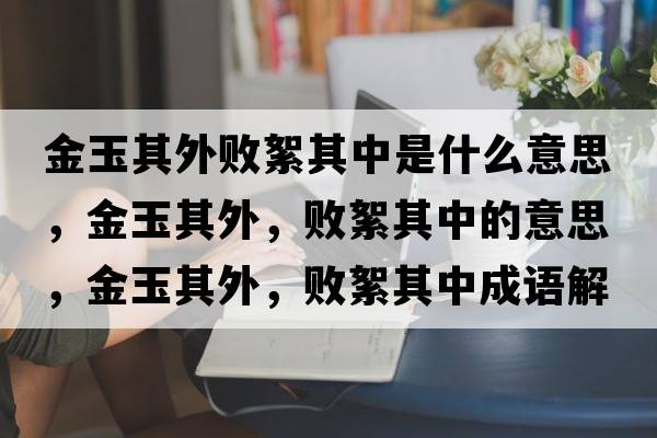 金玉其外敗絮其中是什么意思，金玉其外，敗絮其中的意思，金玉其外，敗絮其中成語(yǔ)解釋?zhuān)鹩衿渫?，敗絮其中是什么意思含義寓意