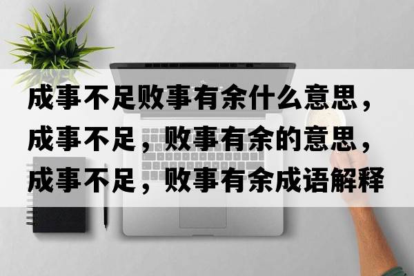 成事不足敗事有余什么意思，成事不足，敗事有余的意思，成事不足，敗事有余成語(yǔ)解釋?zhuān)墒虏蛔?，敗事有余是什么意思含義寓意