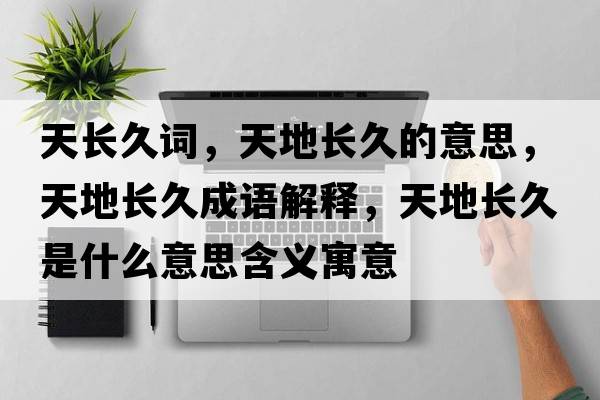 天長(cháng)久詞，天地長(cháng)久的意思，天地長(cháng)久成語(yǔ)解釋?zhuān)斓亻L(cháng)久是什么意思含義寓意