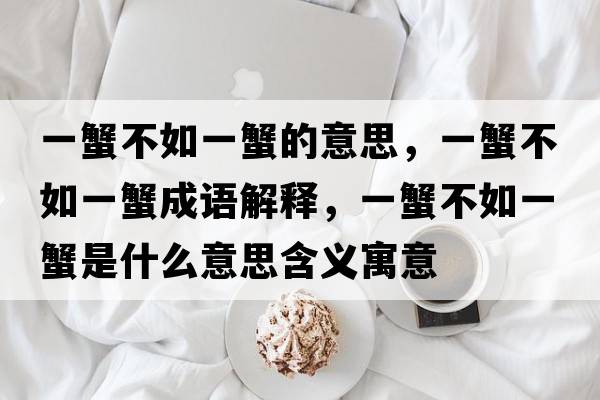 一蟹不如一蟹的意思，一蟹不如一蟹成語(yǔ)解釋?zhuān)恍凡蝗缫恍肥鞘裁匆馑己x寓意