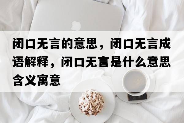 閉口無(wú)言的意思，閉口無(wú)言成語(yǔ)解釋?zhuān)]口無(wú)言是什么意思含義寓意