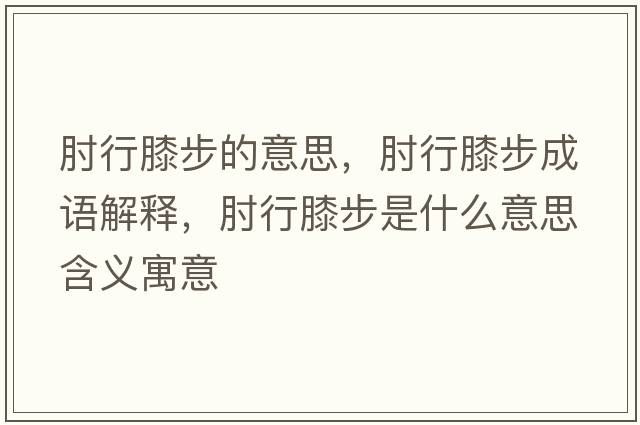 肘行膝步的意思，肘行膝步成語(yǔ)解釋?zhuān)庑邢ゲ绞鞘裁匆馑己x寓意