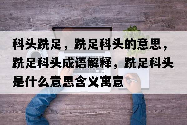 科頭跣足，跣足科頭的意思，跣足科頭成語(yǔ)解釋?zhuān)凶憧祁^是什么意思含義寓意