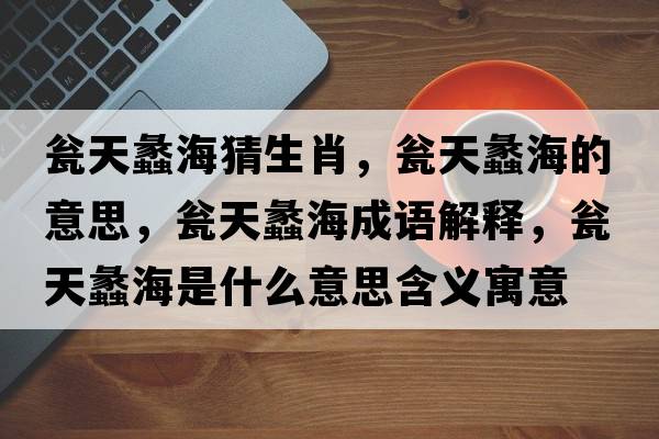 甕天蠡海猜生肖，甕天蠡海的意思，甕天蠡海成語(yǔ)解釋?zhuān)Y天蠡海是什么意思含義寓意