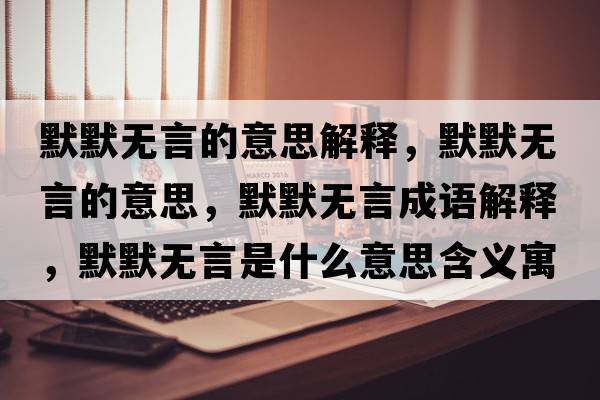 默默無(wú)言的意思解釋?zhuān)瑹o(wú)言的意思，默默無(wú)言成語(yǔ)解釋?zhuān)瑹o(wú)言是什么意思含義寓意
