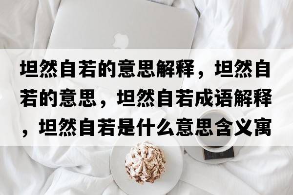 坦然自若的意思解釋?zhuān)谷蛔匀舻囊馑?，坦然自若成語(yǔ)解釋?zhuān)谷蛔匀羰鞘裁匆馑己x寓意