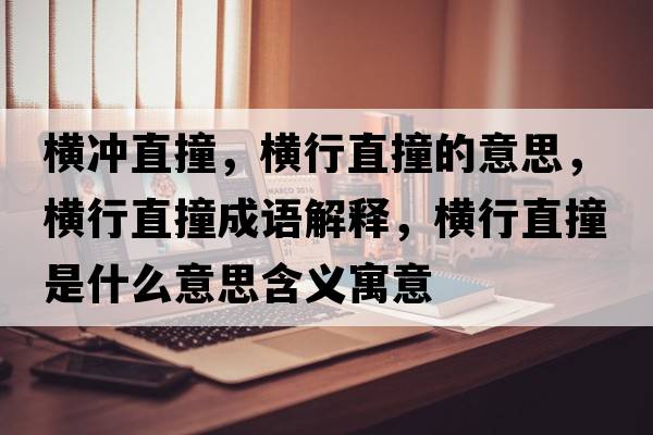 橫沖直撞，橫行直撞的意思，橫行直撞成語(yǔ)解釋?zhuān)瑱M行直撞是什么意思含義寓意