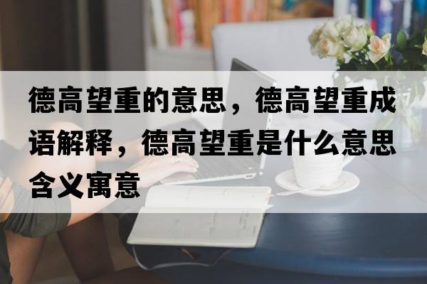德高望重的意思，德高望重成語(yǔ)解釋?zhuān)赂咄厥鞘裁匆馑己x寓意