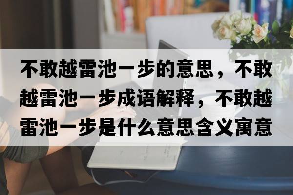 不敢越雷池一步的意思，不敢越雷池一步成語(yǔ)解釋?zhuān)桓以嚼壮匾徊绞鞘裁匆馑己x寓意