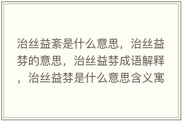 治絲益紊是什么意思，治絲益棼的意思，治絲益棼成語(yǔ)解釋?zhuān)谓z益棼是什么意思含義寓意