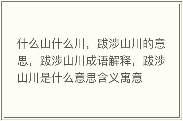 什么山什么川，跋涉山川的意思，跋涉山川成語(yǔ)解釋?zhuān)仙嫔酱ㄊ鞘裁匆馑己x寓意