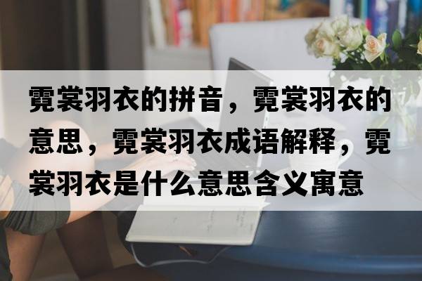 霓裳羽衣的拼音，霓裳羽衣的意思，霓裳羽衣成語(yǔ)解釋?zhuān)奚延鹨率鞘裁匆馑己x寓意