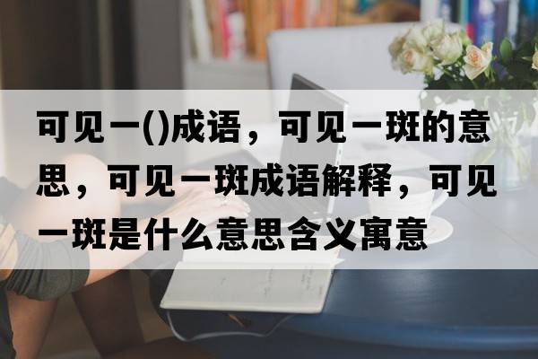 可見(jiàn)一()成語(yǔ)，可見(jiàn)一斑的意思，可見(jiàn)一斑成語(yǔ)解釋?zhuān)梢?jiàn)一斑是什么意思含義寓意