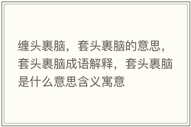 纏頭裹腦，套頭裹腦的意思，套頭裹腦成語(yǔ)解釋?zhuān)最^裹腦是什么意思含義寓意