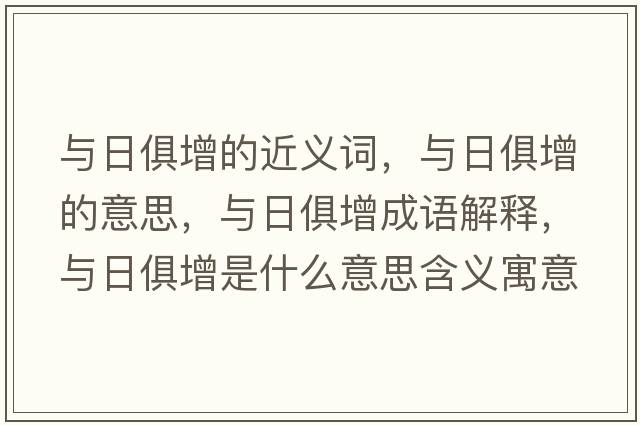 與日俱增的近義詞，與日俱增的意思，與日俱增成語(yǔ)解釋?zhuān)c日俱增是什么意思含義寓意