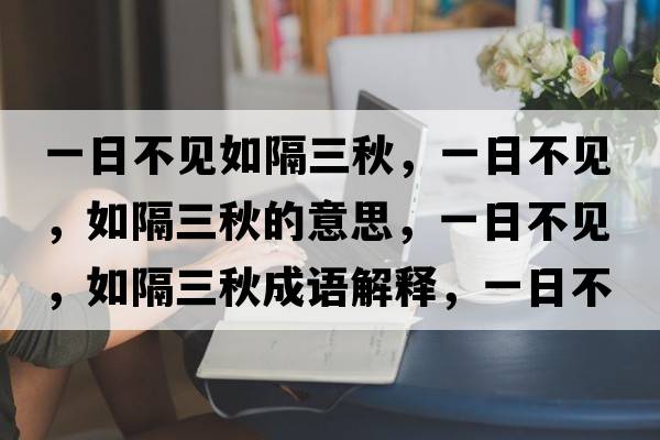 一日不見(jiàn)如隔三秋，一日不見(jiàn)，如隔三秋的意思，一日不見(jiàn)，如隔三秋成語(yǔ)解釋?zhuān)蝗詹灰?jiàn)，如隔三秋是什么意思含義寓意