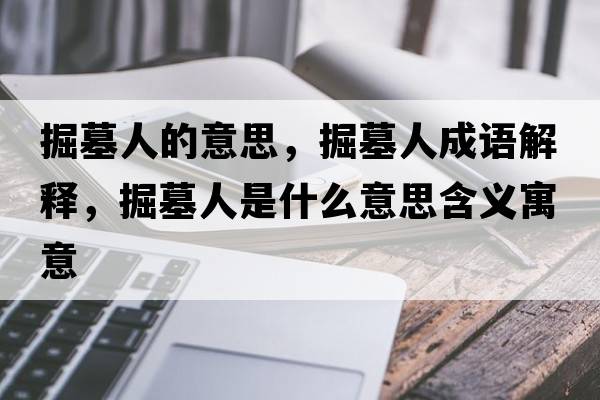 掘墓人的意思，掘墓人成語(yǔ)解釋?zhuān)蚰谷耸鞘裁匆馑己x寓意