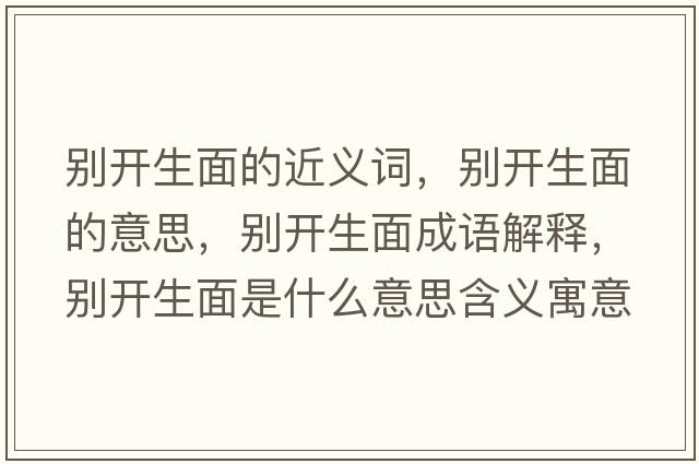別開(kāi)生面的近義詞，別開(kāi)生面的意思，別開(kāi)生面成語(yǔ)解釋?zhuān)瑒e開(kāi)生面是什么意思含義寓意