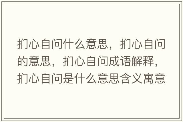 捫心自問(wèn)什么意思，捫心自問(wèn)的意思，捫心自問(wèn)成語(yǔ)解釋?zhuān)瑨行淖詥?wèn)是什么意思含義寓意