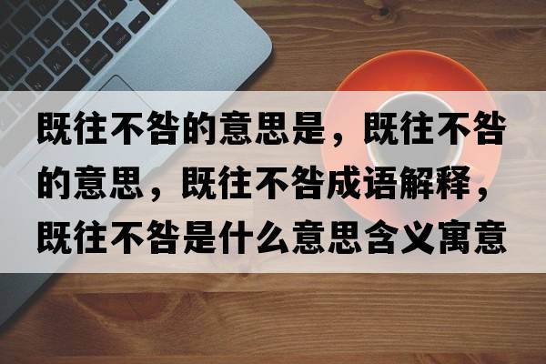 既往不咎的意思是，既往不咎的意思，既往不咎成語(yǔ)解釋?zhuān)韧痪淌鞘裁匆馑己x寓意