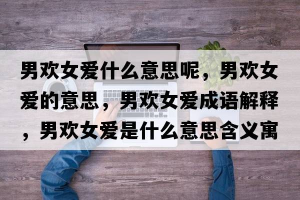 男歡女愛(ài)什么意思呢，男歡女愛(ài)的意思，男歡女愛(ài)成語(yǔ)解釋?zhuān)袣g女愛(ài)是什么意思含義寓意