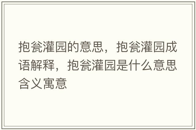 抱甕灌園的意思，抱甕灌園成語(yǔ)解釋?zhuān)МY灌園是什么意思含義寓意