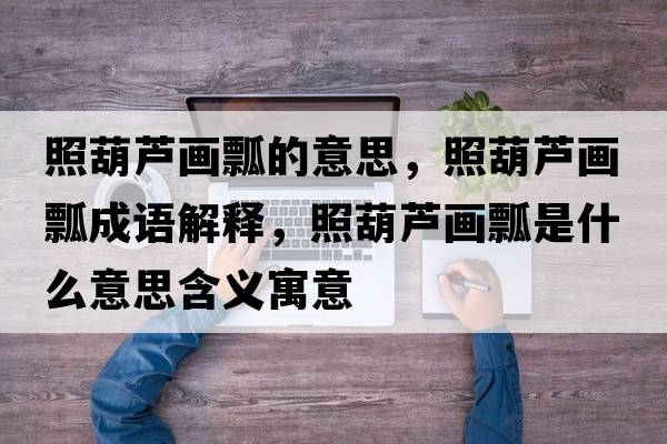 照葫蘆畫(huà)瓢的意思，照葫蘆畫(huà)瓢成語(yǔ)解釋?zhuān)蘸J畫(huà)瓢是什么意思含義寓意