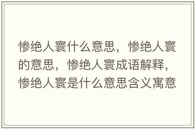 慘絕人寰什么意思，慘絕人寰的意思，慘絕人寰成語(yǔ)解釋?zhuān)瑧K絕人寰是什么意思含義寓意