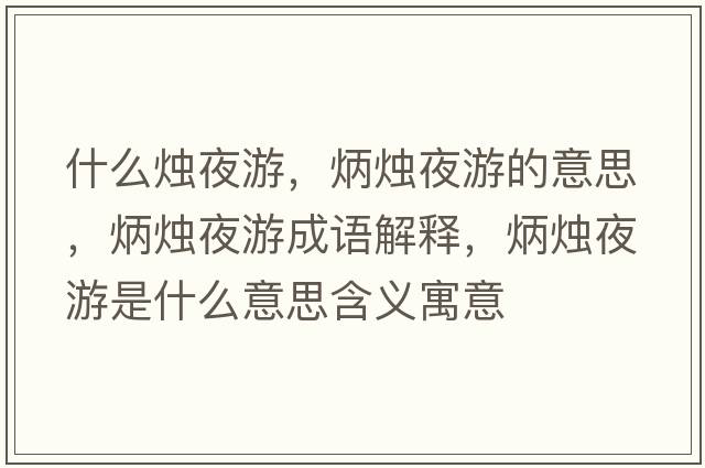 什么燭夜游，炳燭夜游的意思，炳燭夜游成語(yǔ)解釋?zhuān)T夜游是什么意思含義寓意