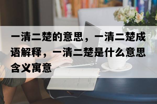 一清二楚的意思，一清二楚成語(yǔ)解釋?zhuān)磺宥鞘裁匆馑己x寓意