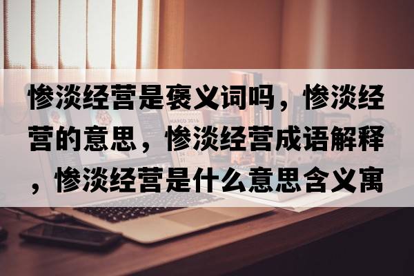 慘淡經(jīng)營(yíng)是褒義詞嗎，慘淡經(jīng)營(yíng)的意思，慘淡經(jīng)營(yíng)成語(yǔ)解釋?zhuān)瑧K淡經(jīng)營(yíng)是什么意思含義寓意