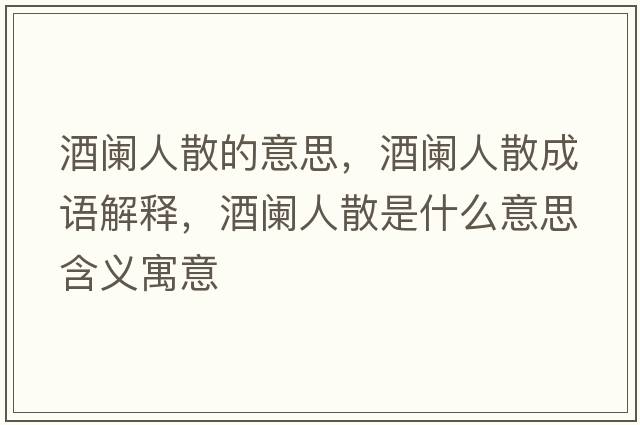 酒闌人散的意思，酒闌人散成語(yǔ)解釋?zhuān)脐@人散是什么意思含義寓意