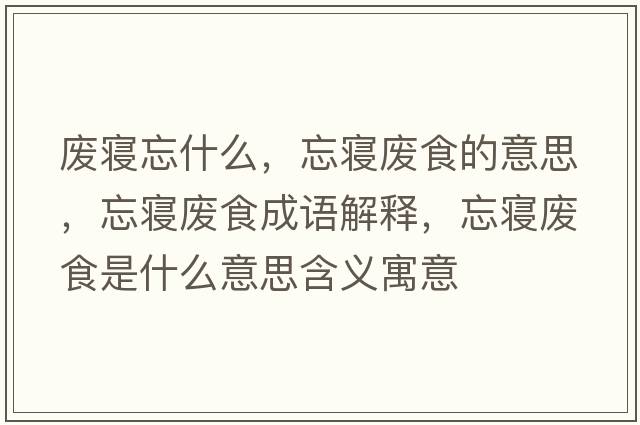 廢寢忘什么，忘寢廢食的意思，忘寢廢食成語(yǔ)解釋?zhuān)鼘嫃U食是什么意思含義寓意