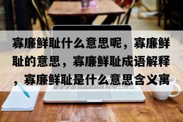 寡廉鮮恥什么意思呢，寡廉鮮恥的意思，寡廉鮮恥成語(yǔ)解釋?zhuān)蚜r恥是什么意思含義寓意