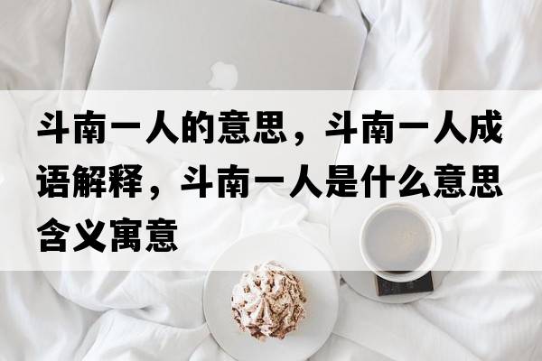 斗南一人的意思，斗南一人成語(yǔ)解釋?zhuān)纺弦蝗耸鞘裁匆馑己x寓意