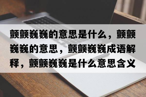 顫顫巍巍的意思是什么，顫顫巍巍的意思，顫顫巍巍成語(yǔ)解釋?zhuān)濐澪∥∈鞘裁匆馑己x寓意