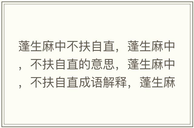 蓬生麻中不扶自直，蓬生麻中，不扶自直的意思，蓬生麻中，不扶自直成語(yǔ)解釋?zhuān)钌橹?，不扶自直是什么意思含義寓意