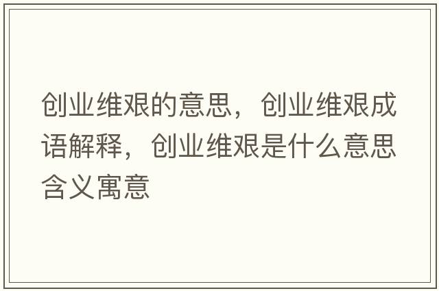 創(chuàng  )業(yè)維艱的意思，創(chuàng  )業(yè)維艱成語(yǔ)解釋?zhuān)瑒?chuàng  )業(yè)維艱是什么意思含義寓意