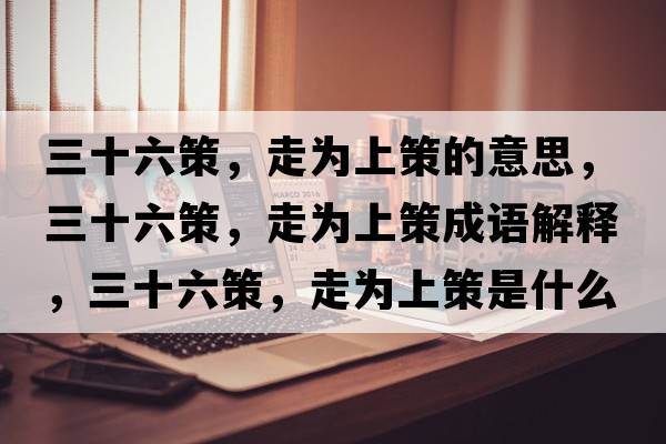 三十六策，走為上策的意思，三十六策，走為上策成語(yǔ)解釋?zhuān)?，走為上策是什么意思含義寓意