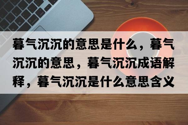 暮氣沉沉的意思是什么，暮氣沉沉的意思，暮氣沉沉成語(yǔ)解釋?zhuān)簹獬脸潦鞘裁匆馑己x寓意
