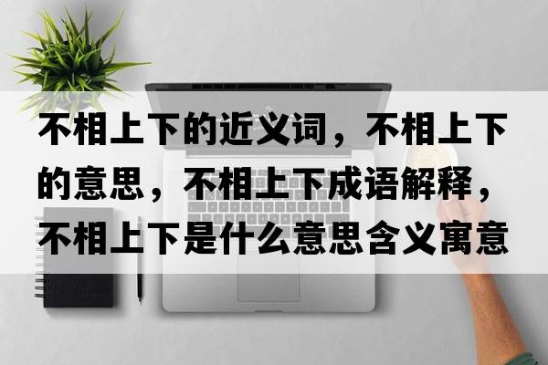 不相上下的近義詞，不相上下的意思，不相上下成語(yǔ)解釋?zhuān)幌嗌舷率鞘裁匆馑己x寓意