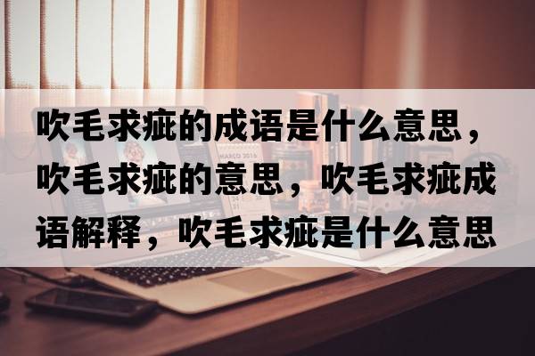 吹毛求疵的成語(yǔ)是什么意思，吹毛求疵的意思，吹毛求疵成語(yǔ)解釋?zhuān)得蟠檬鞘裁匆馑己x寓意